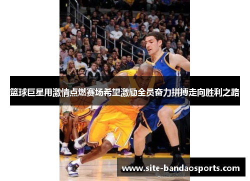 篮球巨星用激情点燃赛场希望激励全员奋力拼搏走向胜利之路