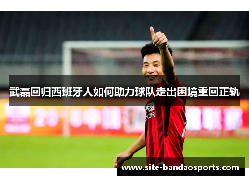 武磊回归西班牙人如何助力球队走出困境重回正轨