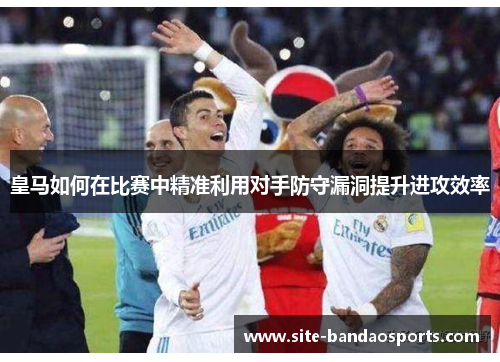 皇马如何在比赛中精准利用对手防守漏洞提升进攻效率