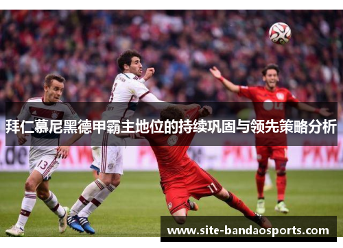 拜仁慕尼黑德甲霸主地位的持续巩固与领先策略分析