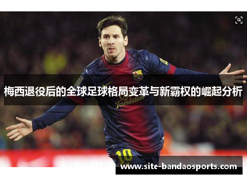 梅西退役后的全球足球格局变革与新霸权的崛起分析