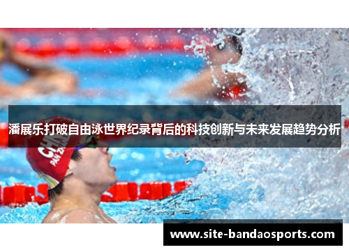 潘展乐打破自由泳世界纪录背后的科技创新与未来发展趋势分析