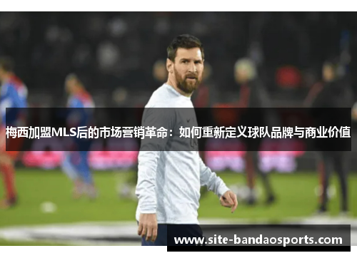 梅西加盟MLS后的市场营销革命：如何重新定义球队品牌与商业价值