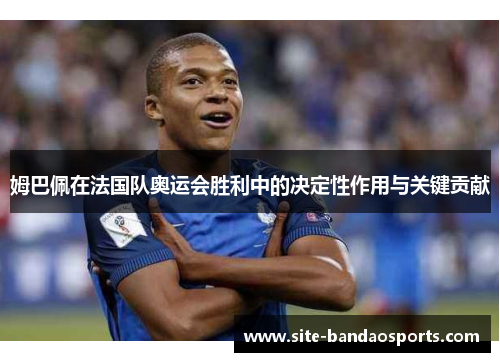 姆巴佩在法国队奥运会胜利中的决定性作用与关键贡献
