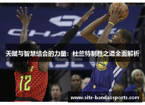 天赋与智慧结合的力量：杜兰特制胜之道全面解析
