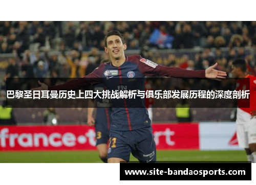 巴黎圣日耳曼历史上四大挑战解析与俱乐部发展历程的深度剖析