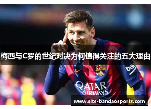 梅西与C罗的世纪对决为何值得关注的五大理由