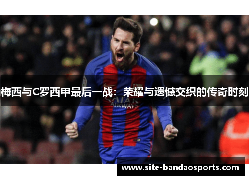 梅西与C罗西甲最后一战：荣耀与遗憾交织的传奇时刻