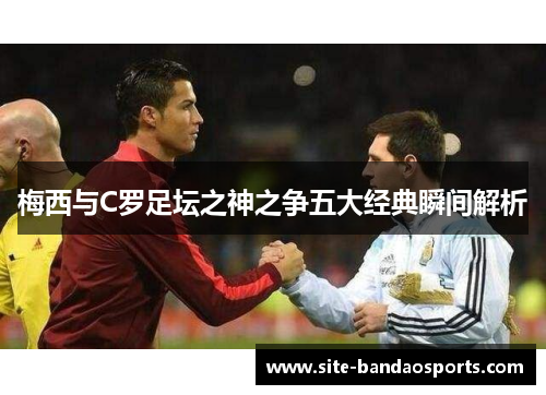 梅西与C罗足坛之神之争五大经典瞬间解析