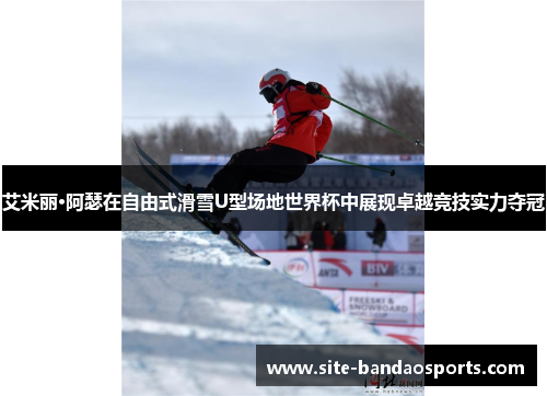艾米丽·阿瑟在自由式滑雪U型场地世界杯中展现卓越竞技实力夺冠