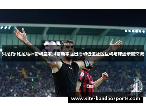 贝尼托·比拉马林带动皇家贝蒂斯家庭日活动促进社区互动与球迷亲密交流