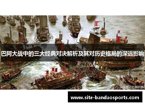 巴阿大战中的三大经典对决解析及其对历史格局的深远影响
