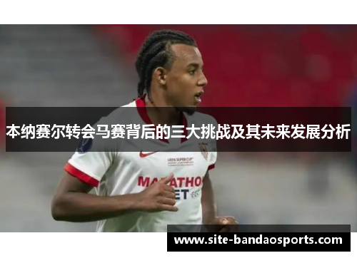 本纳赛尔转会马赛背后的三大挑战及其未来发展分析