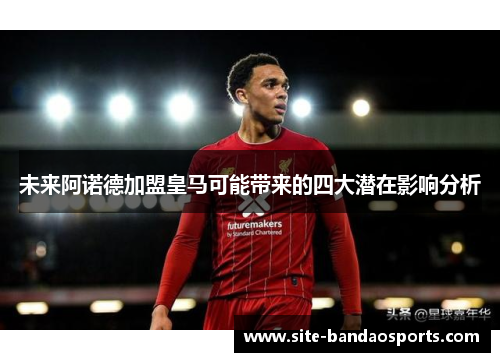 未来阿诺德加盟皇马可能带来的四大潜在影响分析
