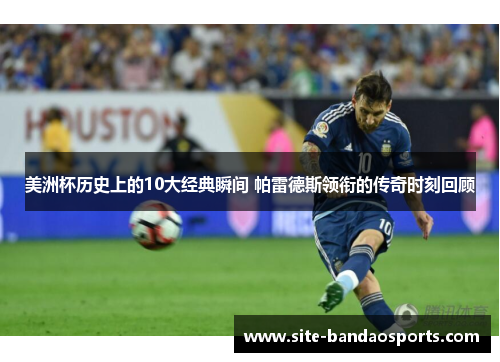 美洲杯历史上的10大经典瞬间 帕雷德斯领衔的传奇时刻回顾