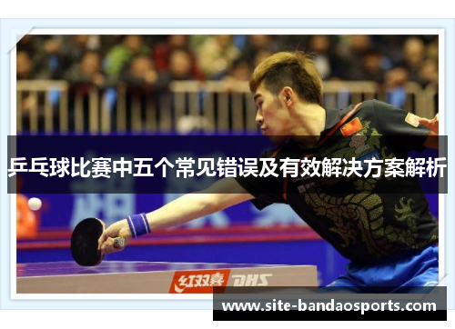 乒乓球比赛中五个常见错误及有效解决方案解析