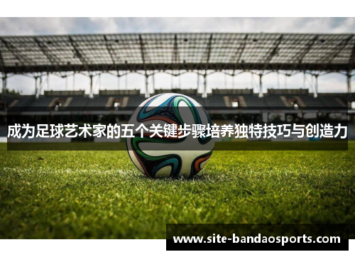 成为足球艺术家的五个关键步骤培养独特技巧与创造力