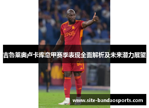 吉鲁莱奥卢卡库意甲赛季表现全面解析及未来潜力展望