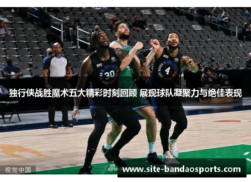 独行侠战胜魔术五大精彩时刻回顾 展现球队凝聚力与绝佳表现