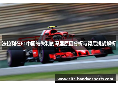 法拉利在F1中国站失利的深层原因分析与背后挑战解析
