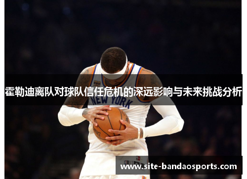 霍勒迪离队对球队信任危机的深远影响与未来挑战分析