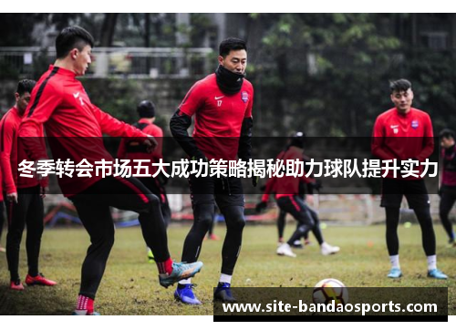 冬季转会市场五大成功策略揭秘助力球队提升实力