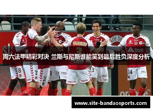 周六法甲精彩对决 兰斯与尼斯谁能笑到最后胜负深度分析