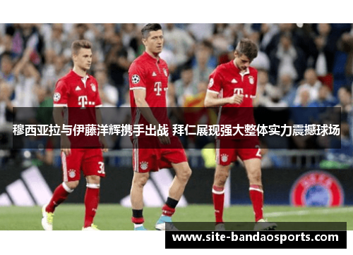 穆西亚拉与伊藤洋辉携手出战 拜仁展现强大整体实力震撼球场