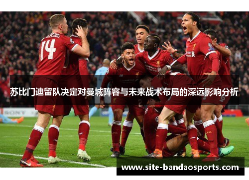 苏比门迪留队决定对曼城阵容与未来战术布局的深远影响分析