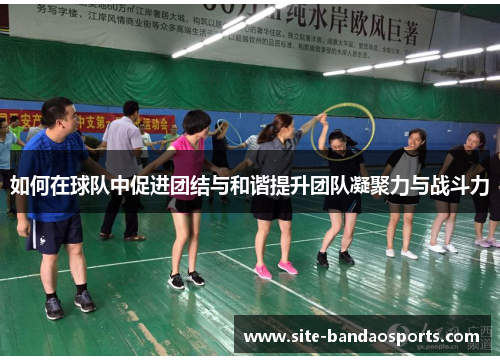 如何在球队中促进团结与和谐提升团队凝聚力与战斗力