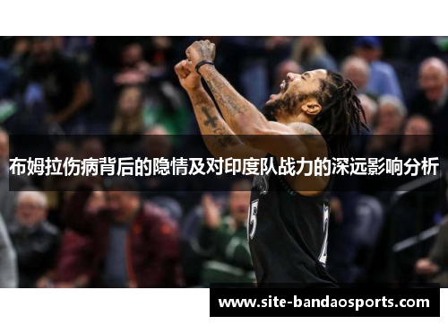 布姆拉伤病背后的隐情及对印度队战力的深远影响分析