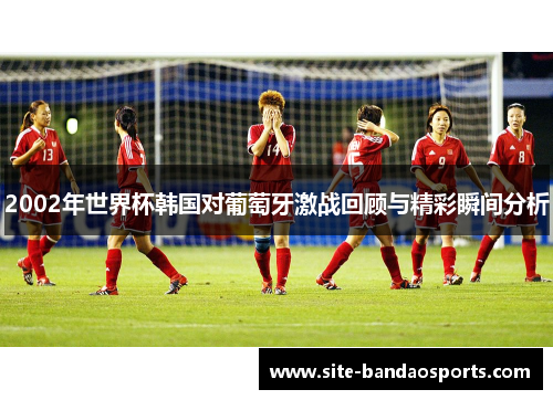 2002年世界杯韩国对葡萄牙激战回顾与精彩瞬间分析