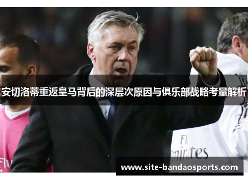 安切洛蒂重返皇马背后的深层次原因与俱乐部战略考量解析