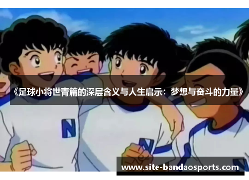 《足球小将世青篇的深层含义与人生启示：梦想与奋斗的力量》
