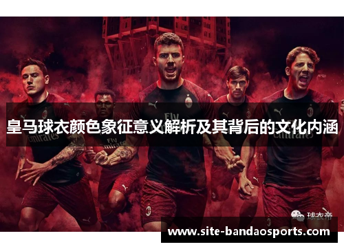 皇马球衣颜色象征意义解析及其背后的文化内涵