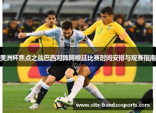 美洲杯焦点之战巴西对阵阿根廷比赛时间安排与观赛指南