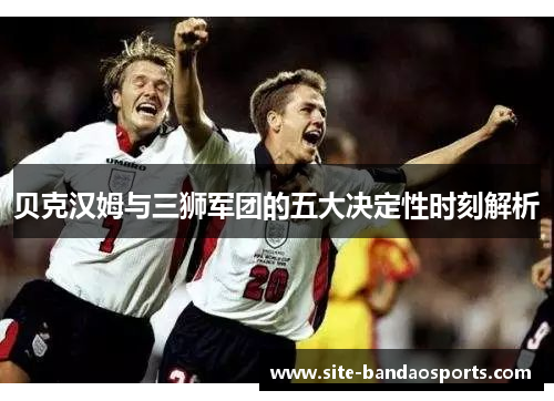 贝克汉姆与三狮军团的五大决定性时刻解析