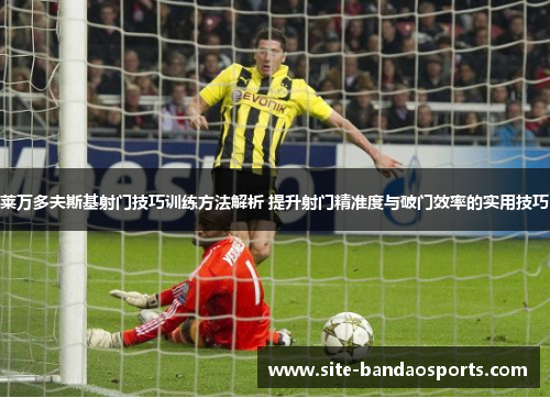 莱万多夫斯基射门技巧训练方法解析 提升射门精准度与破门效率的实用技巧