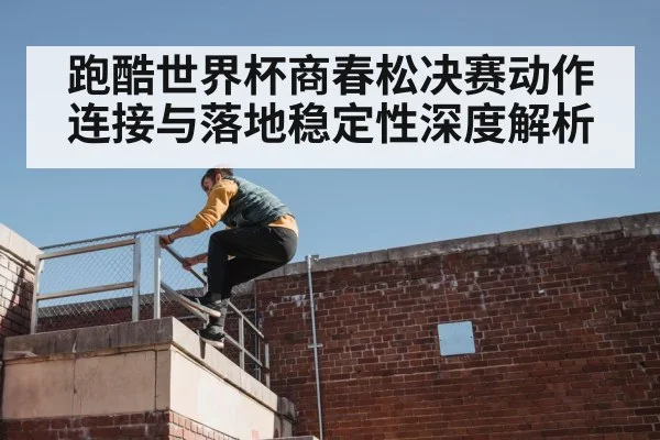 跑酷世界杯商春松决赛动作连接与落地稳定性深度解析