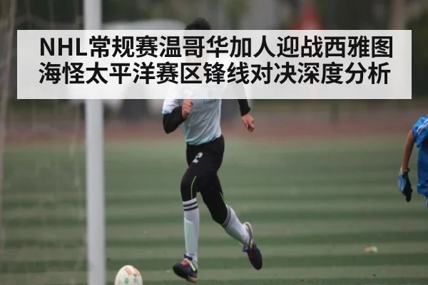 NHL常规赛温哥华加人迎战西雅图海怪太平洋赛区锋线对决深度分析