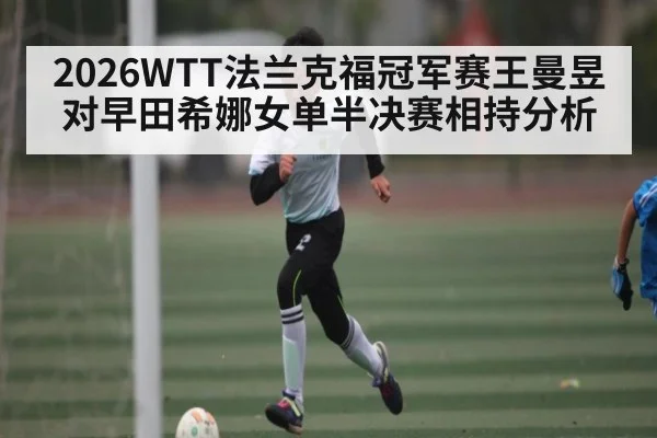2026WTT法兰克福冠军赛王曼昱对早田希娜女单半决赛相持分析
