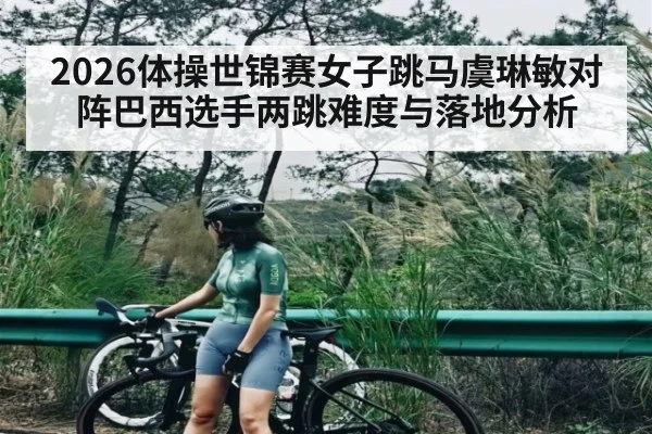 2026体操世锦赛女子跳马虞琳敏对阵巴西选手两跳难度与落地分析