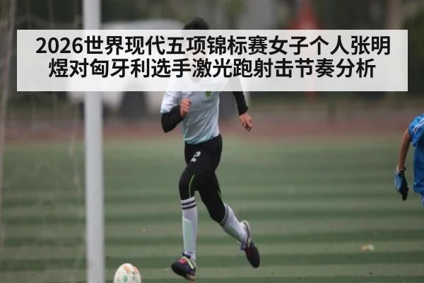 2026世界现代五项锦标赛女子个人张明煜对匈牙利选手激光跑射击节奏分析